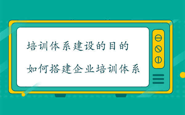 培訓(xùn)體系建設(shè)的目的是什么？如何搭建企業(yè)培訓(xùn)體系